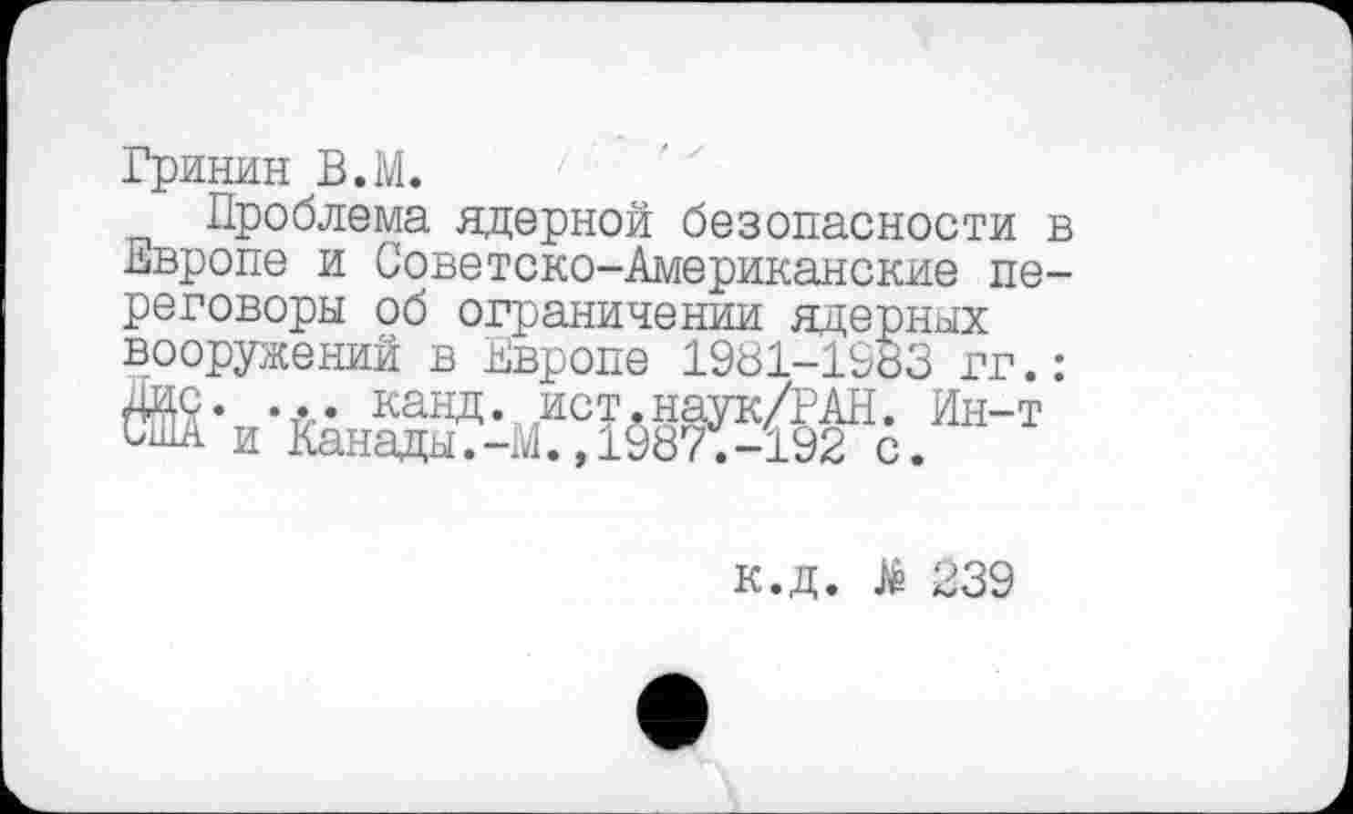 ﻿Гринин В.М.
Проблема ядерной безопасности Европе и Советско-Американские пе реговоры об ограничении ядерных вооружений в Европе 1981-1983 гг.
к.д. $ 239